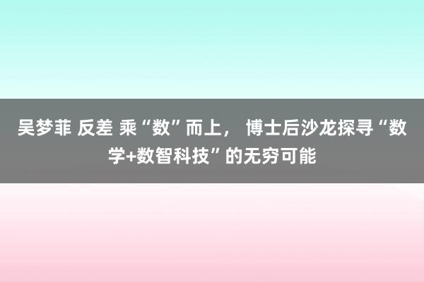 吴梦菲 反差 乘“数”而上， 博士后沙龙探寻“数学+数智科技”的无穷可能