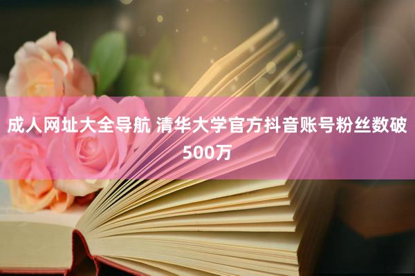 成人网址大全导航 清华大学官方抖音账号粉丝数破500万