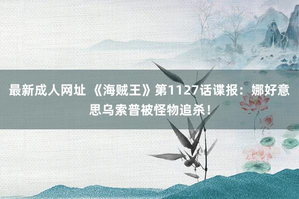 最新成人网址 《海贼王》第1127话谍报：娜好意思乌索普被怪物追杀！