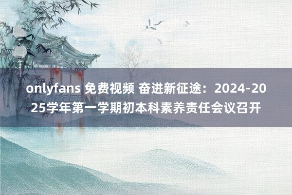 onlyfans 免费视频 奋进新征途：2024-2025学年第一学期初本科素养责任会议召开