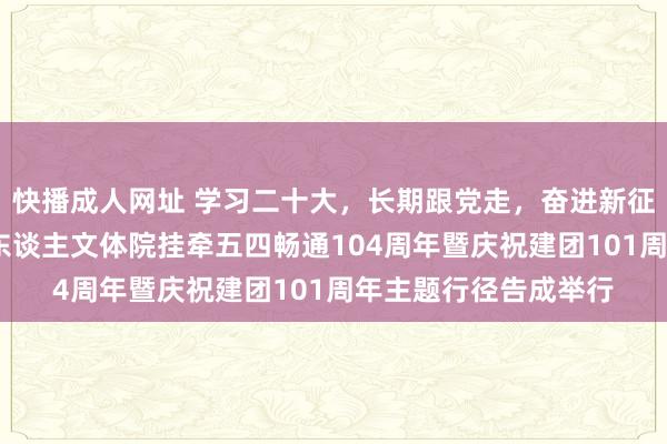 快播成人网址 学习二十大，长期跟党走，奋进新征途——上海师范大学东谈主文体院挂牵五四畅通104周年暨