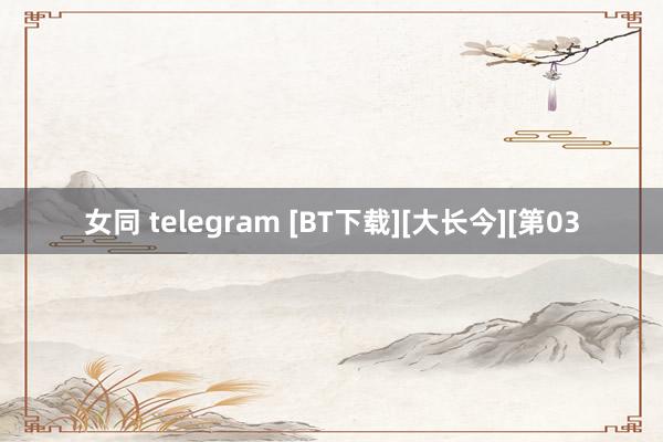 女同 telegram [BT下载][大长今][第03