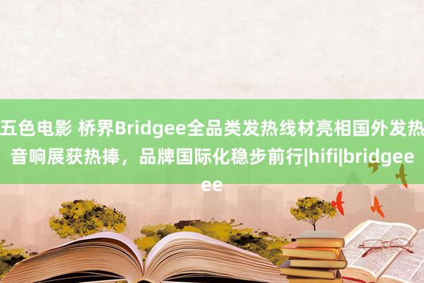 五色电影 桥界Bridgee全品类发热线材亮相国外发热音响展获热捧，品牌国际化稳步前行|hifi|bridgee