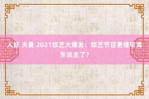 人妖 夫妻 2021综艺大爆发：综艺节目更懂年青东谈主了？