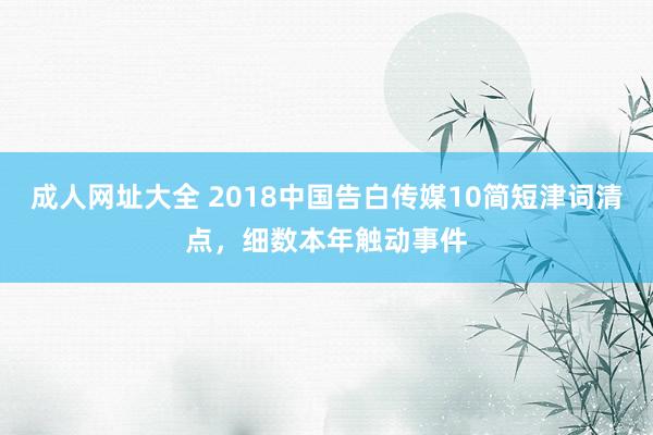 成人网址大全 2018中国告白传媒10简短津词清点，细数本年触动事件