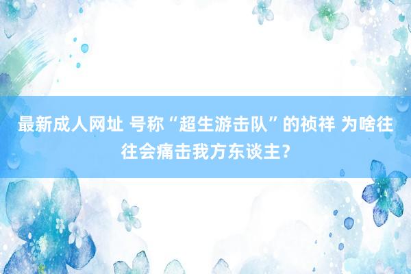 最新成人网址 号称“超生游击队”的祯祥 为啥往往会痛击我方东谈主？