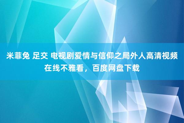 米菲兔 足交 电视剧爱情与信仰之局外人高清视频在线不雅看，百度网盘下载