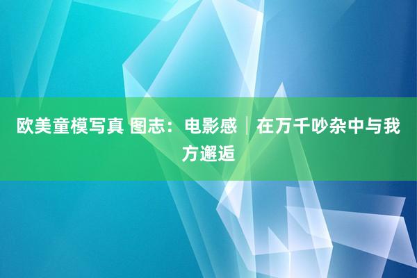 欧美童模写真 图志：电影感│在万千吵杂中与我方邂逅