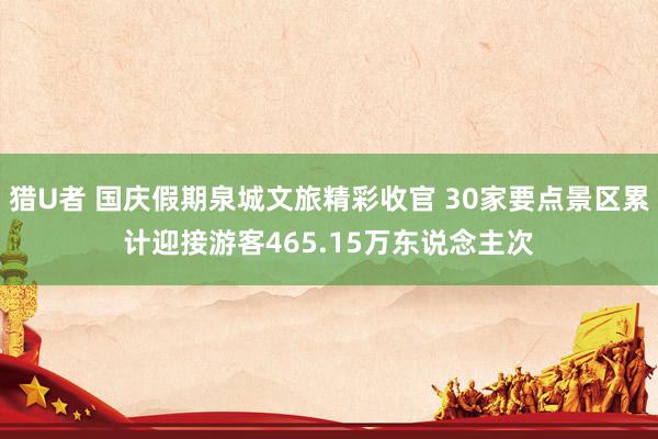 猎U者 国庆假期泉城文旅精彩收官 30家要点景区累计迎接游客465.15万东说念主次