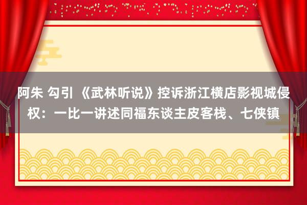 阿朱 勾引 《武林听说》控诉浙江横店影视城侵权：一比一讲述同福东谈主皮客栈、七侠镇