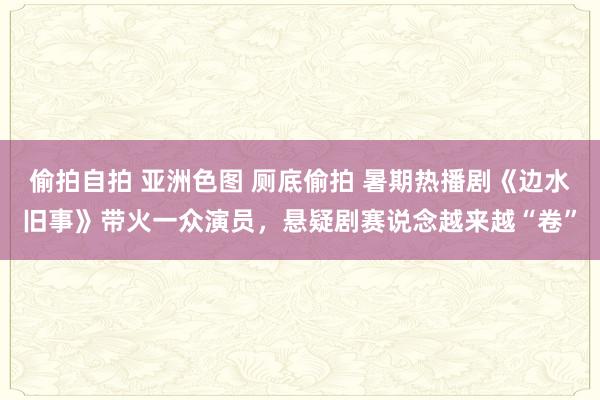 偷拍自拍 亚洲色图 厕底偷拍 暑期热播剧《边水旧事》带火一众演员，悬疑剧赛说念越来越“卷”