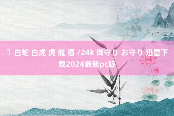 ✨白蛇 白虎 虎 龍 福 /24k 御守り お守り 迅雷下载2024最新pc版