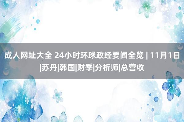 成人网址大全 24小时环球政经要闻全览 | 11月1日|苏丹|韩国|财季|分析师|总营收