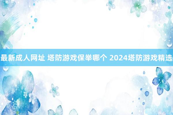 最新成人网址 塔防游戏保举哪个 2024塔防游戏精选