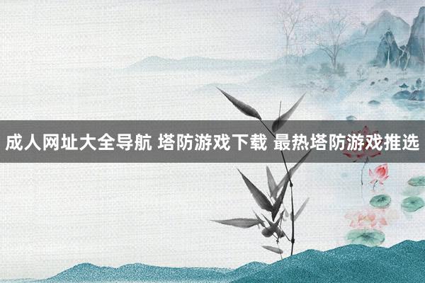 成人网址大全导航 塔防游戏下载 最热塔防游戏推选