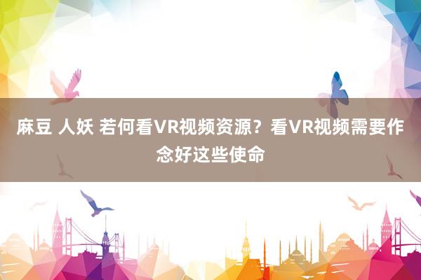 麻豆 人妖 若何看VR视频资源？看VR视频需要作念好这些使命