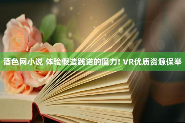 酒色网小说 体验假造践诺的魔力! VR优质资源保举