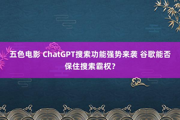 五色电影 ChatGPT搜索功能强势来袭 谷歌能否保住搜索霸权？