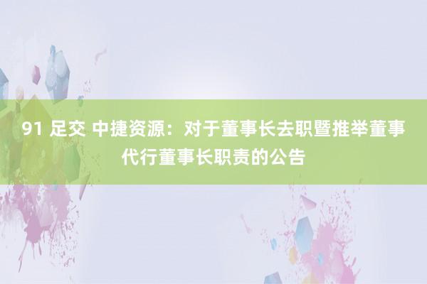 91 足交 中捷资源：对于董事长去职暨推举董事代行董事长职责的公告