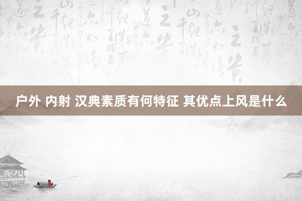 户外 内射 汉典素质有何特征 其优点上风是什么