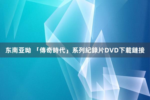 东南亚呦 「傳奇時代」系列紀錄片DVD下載鏈接