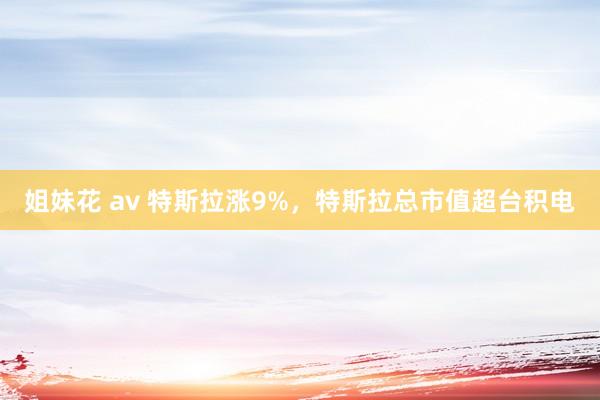 姐妹花 av 特斯拉涨9%，特斯拉总市值超台积电