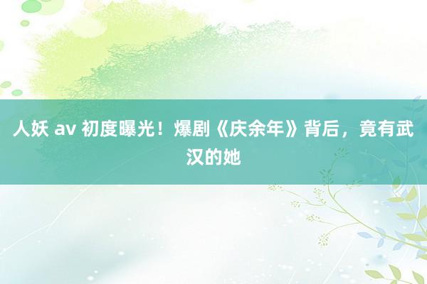 人妖 av 初度曝光！爆剧《庆余年》背后，竟有武汉的她